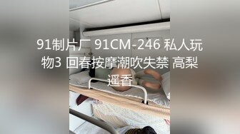 91制片厂 91CM-246 私人玩物3 回春按摩潮吹失禁 高梨遥香