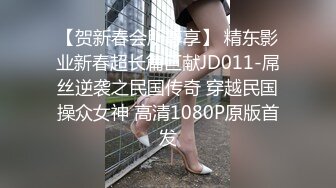 【贺新春会所尊享】 精东影业新春超长篇巨献JD011-屌丝逆袭之民国传奇 穿越民国操众女神 高清1080P原版首发