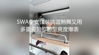 SWAG 女僕裝挑逗熱舞又用多重姿勢慰慰至爽度爆表