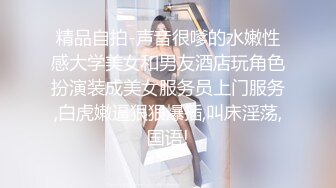 精品自拍-声音很嗲的水嫩性感大学美女和男友酒店玩角色扮演装成美女服务员上门服务,白虎嫩逼狠狠爆插,叫床淫荡,国语!