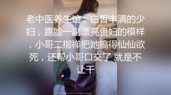 老中医养生馆，白皙丰满的少妇，露脸一副漂亮贵妇的模样，小哥二指禅把她搞得仙仙欲死，还帮小哥口交了 就是不让干