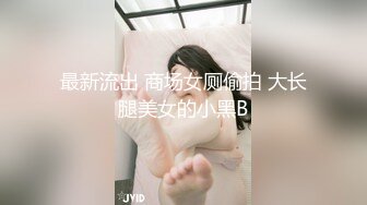 最新流出 商场女厕偷拍 大长腿美女的小黑B