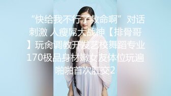 “快给我不行了救命啊”对话刺激 人瘦屌大战神【排骨哥】玩肏调教开发艺校舞蹈专业170极品身材嫩女友体位玩遍啪啪首次肛交2