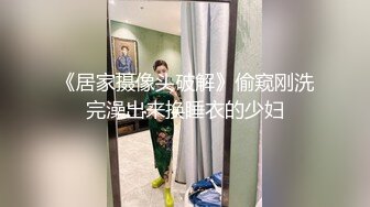 《居家摄像头破解》偷窥刚洗完澡出来换睡衣的少妇