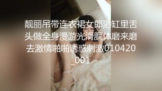 靓丽吊带连衣裙女郎浴缸里舌头做全身漫游光滑胴体磨来磨去激情啪啪诱惑刺激010420_001