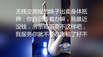 无钱交房租的妹子出卖身体抵押：你自己看着办嘛，我最近没钱，房东哥哥要不这样吧，我服务你就不要收房租了好不好