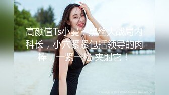 高颜值Ts小曼：黑丝大战局内科长，小穴紧紧包括领导的肉棒，一紧一松 夹射它！