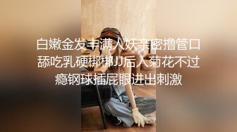 白嫩金发丰满人妖亲密撸管口舔吃乳硬梆梆JJ后入菊花不过瘾钢球插屁眼进出刺激