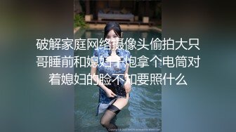 破解家庭网络摄像头偷拍大只哥睡前和媳妇干炮拿个电筒对着媳妇的脸不知要照什么