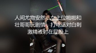 人间尤物安然，女上位啪啪和壮哥哥玩剧情，打电话对白刺激精液射在屁股上