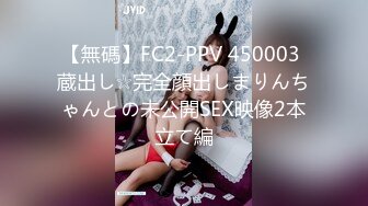 【無碼】FC2-PPV 450003 蔵出し☆完全顔出しまりんちゃんとの未公開SEX映像2本立て編