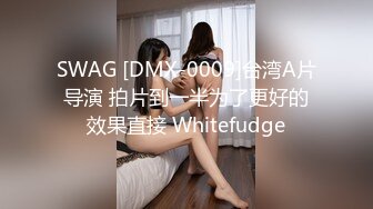 SWAG [DMX-0009]台湾A片导演 拍片到一半为了更好的效果直接 Whitefudge