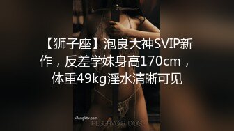 【狮子座】泡良大神SVIP新作，反差学妹身高170cm，体重49kg淫水清晰可见