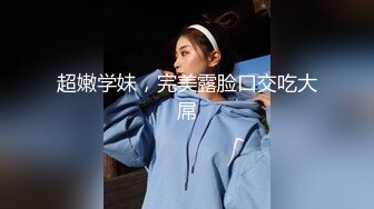 超嫩学妹，完美露脸口交吃大屌