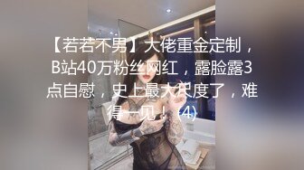 【若若不男】大佬重金定制，B站40万粉丝网红，露脸露3点自慰，史上最大尺度了，难得一见！ (4)