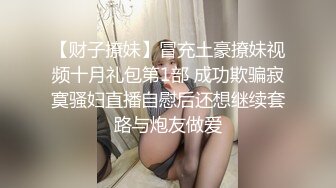 【财子撩妹】冒充土豪撩妹视频十月礼包第1部 成功欺骗寂寞骚妇直播自慰后还想继续套路与炮友做爱