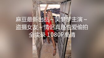 麻豆最新出品～吴梦梦主演～盗摄女友～情侣真是性爱偷拍全实录 1080P高清