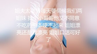 姐夫太辛苦每天要伺候我们两姐妹 找个小哥哥他又不同意 不吃药根本硬不起来 姐姐漂亮还是我漂亮 姐姐口活可好了