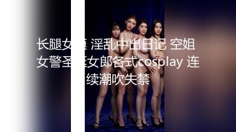 长腿女模 淫乱中出日记 空姐 女警圣诞女郎各式cosplay 连续潮吹失禁