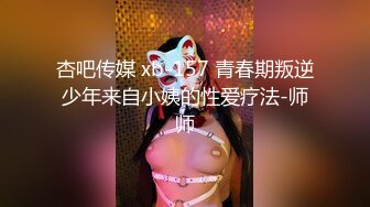 杏吧传媒 xb-157 青春期叛逆少年来自小姨的性爱疗法-师师