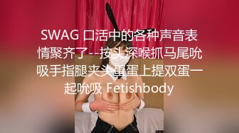 SWAG 口活中的各种声音表情聚齐了--按头深喉抓马尾吮吸手指腿夹头蛋蛋上提双蛋一起吮吸 Fetishbody