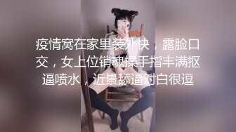 疫情窝在家里装外快，露脸口交，女上位销魂操手指丰满抠逼喷水，近景舔逼对白很逗