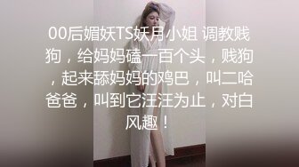 00后媚妖TS妖月小姐 调教贱狗，给妈妈磕一百个头，贱狗，起来舔妈妈的鸡巴，叫二哈爸爸，叫到它汪汪为止，对白风趣！