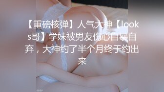 【重磅核弹】人气大神【looks哥】学妹被男友伤心自暴自弃，大神约了半个月终于约出来