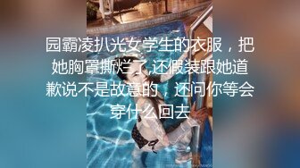 园霸凌扒光女学生的衣服，把她胸罩撕烂了,还假装跟她道歉说不是故意的，还问你等会穿什么回去