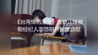 《台湾情侣泄密》大奶正妹被假经纪人忽悠掰开鲍鱼自慰