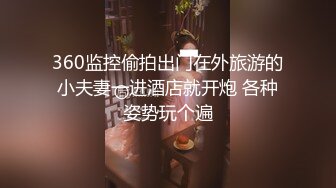 360监控偷拍出门在外旅游的小夫妻一进酒店就开炮 各种姿势玩个遍