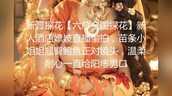 新晋探花【六总全国探花】新人酒店嫖妓直播偷拍，苗条小姐姐翘臀鲍鱼正对镜头，温柔耐心一直给阳痿男口