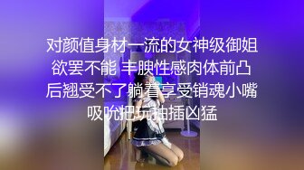 对颜值身材一流的女神级御姐欲罢不能 丰腴性感肉体前凸后翘受不了躺着享受销魂小嘴吸吮把玩抽插凶猛