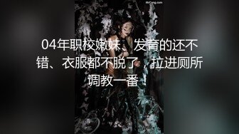 04年职校嫩妹、发育的还不错、衣服都不脱了，拉进厕所调教一番！