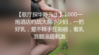 【歌厅探华陈先生】1000一炮酒店约战大胸小少妇，一把好乳，爱不释手狂啪啪，看乳浪翻滚超刺激