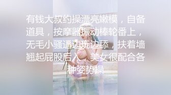 有钱大叔约操漂亮嫩模，自备道具，按摩器振动棒轮番上，无毛小骚逼边玩边舔，扶着墙翘起屁股后入，美女很配合各种姿势操