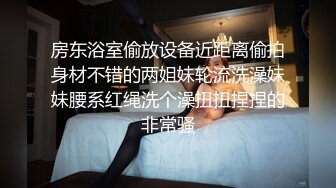 房东浴室偷放设备近距离偷拍身材不错的两姐妹轮流洗澡妹妹腰系红绳洗个澡扭扭捏捏的非常骚