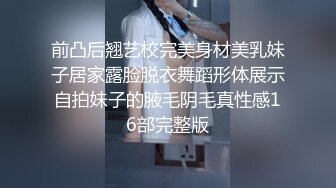 前凸后翘艺校完美身材美乳妹子居家露脸脱衣舞蹈形体展示自拍妹子的腋毛阴毛真性感16部完整版