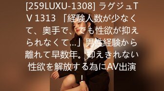 [259LUXU-1308] ラグジュTV 1313 「経験人数が少なくて、奥手で、でも性欲が抑えられなくて…」男性経験から離れて早数年。抑えきれない性欲を解放する為にAV出演！