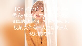 【OnlyFans】2023年亚籍女优 Ayakofuji 大奶风骚熟女刘玥等联动订阅，拍摄性爱订阅视频 女伴有白人也有亚洲人双女接吻 69