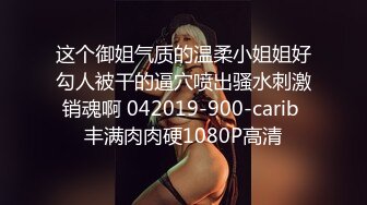 这个御姐气质的温柔小姐姐好勾人被干的逼穴喷出骚水刺激销魂啊 042019-900-carib 丰满肉肉硬1080P高清