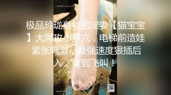 极品玲珑身材的淫妻【猫宝宝】大屌攻小萝穴，电梯前造娃 紧张刺激，最强速度狠插后入，爽到飞叫！