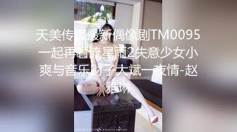 天美传媒最新偶像剧TM0095一起再看流星雨2失意少女小爽与音乐财子大斌一夜情-赵雅琳