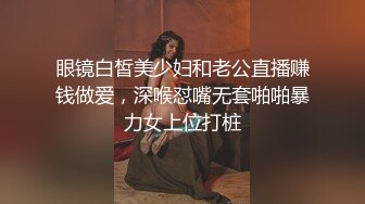 眼镜白皙美少妇和老公直播赚钱做爱，深喉怼嘴无套啪啪暴力女上位打桩