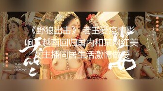 《野狼出击》 老王受疫情影响从越南回归国内和某网红美女主播同居生活激情做爱