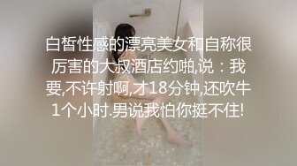 白皙性感的漂亮美女和自称很厉害的大叔酒店约啪,说：我要,不许射啊,才18分钟,还吹牛1个小时.男说我怕你挺不住!