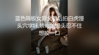 蓝色隔板女厕全景后拍白虎馒头穴学妹,娇嫩的馒头忍不住想咬一口