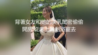 背著女友和她的美乳閨密偷偷開房.從床上幹到浴室去