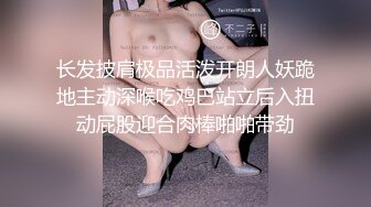 长发披肩极品活泼开朗人妖跪地主动深喉吃鸡巴站立后入扭动屁股迎合肉棒啪啪带劲