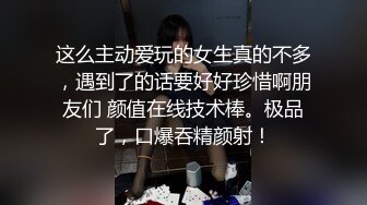 这么主动爱玩的女生真的不多，遇到了的话要好好珍惜啊朋友们 颜值在线技术棒。极品了，口爆吞精颜射！